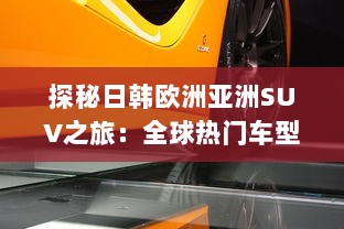 探秘日韩欧洲亚洲SUV之旅：全球热门车型精彩对比分析