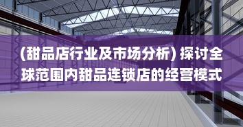 (甜品店行业及市场分析) 探讨全球范围内甜品连锁店的经营模式和成功要素