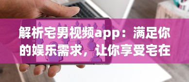 解析宅男视频app：满足你的娱乐需求，让你享受宅在家中的乐趣