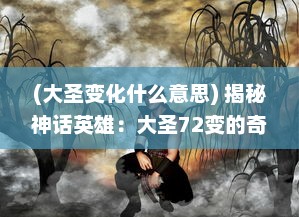 (大圣变化什么意思) 揭秘神话英雄：大圣72变的奇幻历险与非凡技艺