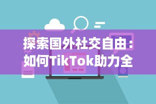 探索国外社交自由：如何TikTok助力全球青年表达与连接  ，解锁创意无限可能 v2.1.7下载