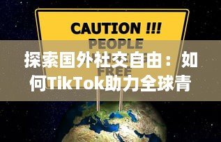 探索国外社交自由：如何TikTok助力全球青年表达与连接  ，解锁创意无限可能 v2.1.7下载