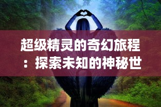 超级精灵的奇幻旅程：探索未知的神秘世界，揭晓隐藏的秘密传说