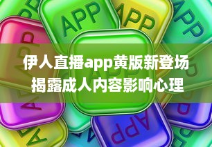 伊人直播app黄版新登场 揭露成人内容影响心理健康，值得关注 如何安全使用 细说监管需求