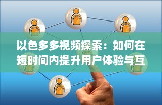 以色多多视频探索：如何在短时间内提升用户体验与互动 了解实践技巧与策略 v7.4.2下载