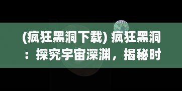 (疯狂黑洞下载) 疯狂黑洞：探究宇宙深渊，揭秘时空奥秘的终极旅程