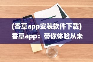 (香草app安装软件下载) 香草app：带你体验从未有过的社交魅力与娱乐功能