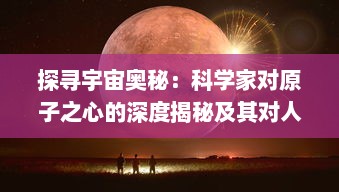 探寻宇宙奥秘：科学家对原子之心的深度揭秘及其对人类未来发展的深远影响