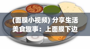 (面膜小视频) 分享生活美食趣事：上面膜下边吃的美食烹饪和品尝体验视频