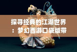 探寻经典的江湖世界：梦幻西游口袋版带你体验创新角色扮演游戏 v5.2.3下载