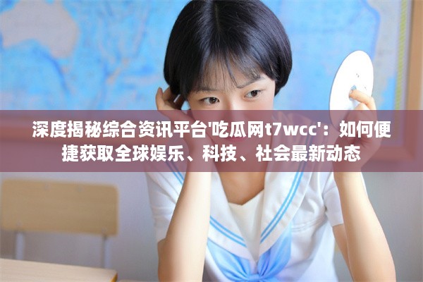 深度揭秘综合资讯平台'吃瓜网t7wcc'：如何便捷获取全球娱乐、科技、社会最新动态