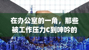 在办公室的一角，那些被工作压力C到呻吟的员工的真实工作状态动态图揭示