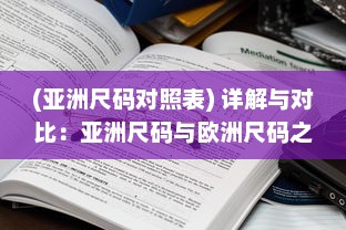 (亚洲尺码对照表) 详解与对比：亚洲尺码与欧洲尺码之间的专业对照与转换方法