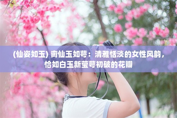 (仙姿如玉) 脔仙玉如萼：清雅恬淡的女性风韵，恰如白玉新莹萼初破的花瓣