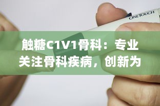 触糖C1V1骨科：专业关注骨科疾病，创新为糖尿病患者提供骨骼健康解决方案