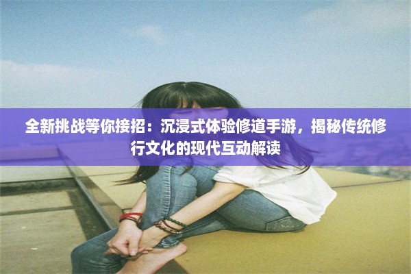 全新挑战等你接招：沉浸式体验修道手游，揭秘传统修行文化的现代互动解读