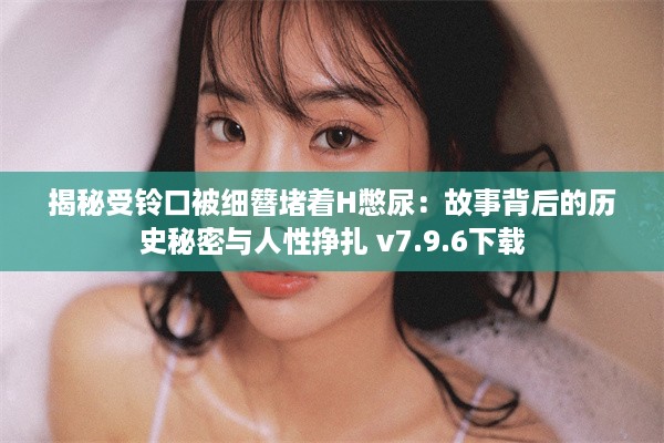 揭秘受铃口被细簪堵着H憋尿：故事背后的历史秘密与人性挣扎 v7.9.6下载