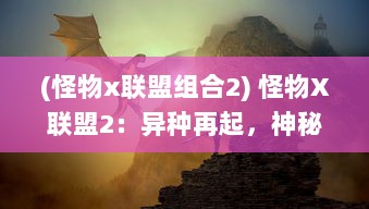 (怪物x联盟组合2) 怪物X联盟2：异种再起，神秘联盟的全新冒险和挑战揭开序幕