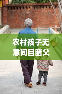 农村孩子无意间目睹父母行房：淡然认识亲情、生活与性教育的交织