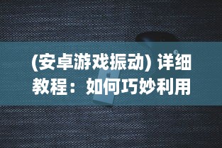 (安卓游戏振动) 详细教程：如何巧妙利用手机震动功能增强你的游戏体验