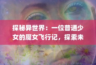 探秘异世界：一位普通少女的魔女飞行记，探索未知力量，揭秘被隐藏的神秘宇宙