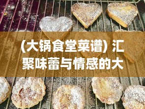 (大锅食堂菜谱) 汇聚味蕾与情感的大锅炖：描绘众多回忆中丰富多彩的食堂故事