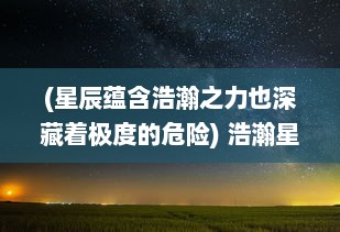 (星辰蕴含浩瀚之力也深藏着极度的危险) 浩瀚星辰之歌：星骸继承者的奇迹旅程与神秘宇宙探索