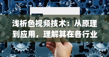 浅析色视频技术：从原理到应用，理解其在各行业中的重要作用