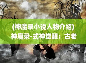 (神魔录小说人物介绍) 神魔录-式神觉醒：古老神话与现代科技交织的神秘冒险之旅