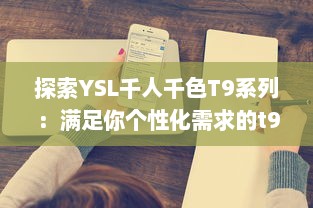 探索YSL千人千色T9系列：满足你个性化需求的t9t9t9t9t9mba美妆新体验 v3.6.9下载