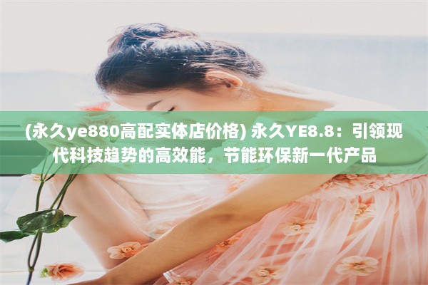 (永久ye880高配实体店价格) 永久YE8.8：引领现代科技趋势的高效能，节能环保新一代产品