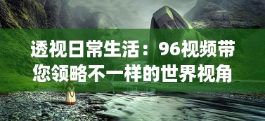 透视日常生活：96视频带您领略不一样的世界视角与人文故事 v7.2.4下载