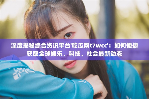 深度揭秘综合资讯平台'吃瓜网t7wcc'：如何便捷获取全球娱乐、科技、社会最新动态