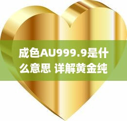 成色AU999.9是什么意思 详解黄金纯度标志AU999.9的专业含义及其市场价值