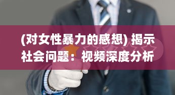 (对女性暴力的感想) 揭示社会问题：视频深度分析男性对女性暴力行为的影响和危害