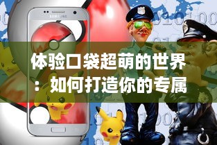 体验口袋超萌的世界：如何打造你的专属可爱小怪兽合集游戏指南