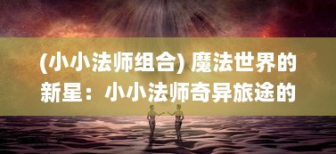 (小小法师组合) 魔法世界的新星：小小法师奇异旅途的冒险与成长