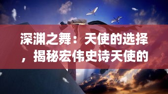 深渊之舞：天使的选择，揭秘宏伟史诗天使的轮回与深渊中的雏蜂