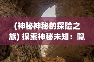 (神秘神秘的探险之旅) 探索神秘未知：隐蔽的秘宝传奇，穿越时间追寻失落的历史遗迹