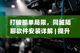 打破孤单局限，同城陌聊软件安装详解 | 提升社交体验，快速开启新朋友模式 v1.8.6下载