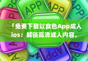 「免费下载以食色App成人ios：解锁高清成人内容，随时掌握激情娱乐动态 」 v1.3.1下载