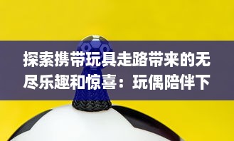 探索携带玩具走路带来的无尽乐趣和惊喜：玩偶陪伴下的美好行走体验与感受 v0.6.1下载