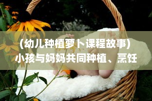 (幼儿种植萝卜课程故事) 小孩与妈妈共同种植、烹饪黄萝卜，享受亲子时光的温馨故事