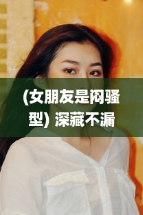 (女朋友是闷骚型) 深藏不漏:揭秘女朋友特别闷骚的魅力如何轻易吸引他人的注意力