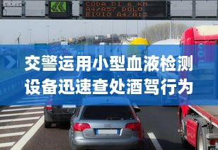 交警运用小型血液检测设备迅速查处酒驾行为，打造治理严管新模式