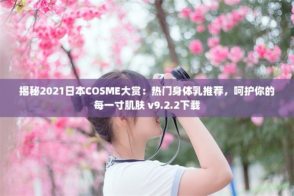 揭秘2021日本COSME大赏：热门身体乳推荐，呵护你的每一寸肌肤 v9.2.2下载