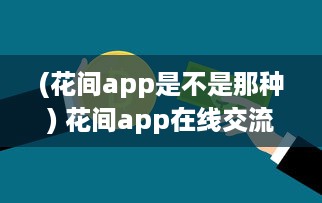 (花间app是不是那种) 花间app在线交流激增 如何安全高效使用 轻松掌握网络社交新趋势