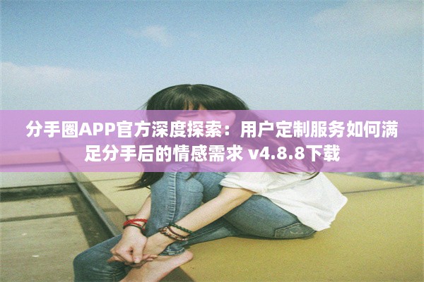 分手圈APP官方深度探索：用户定制服务如何满足分手后的情感需求 v4.8.8下载