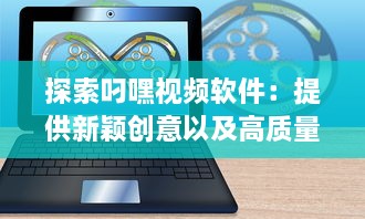 探索叼嘿视频软件：提供新颖创意以及高质量视频分享的一站式平台 v8.0.8下载