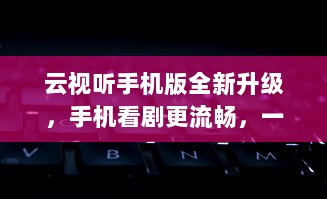 云视听手机版全新升级，手机看剧更流畅，一键搜片，爱不释手 加入我们，享受极致观影体验 v8.7.2下载